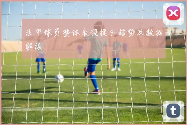 法甲球员整体表现提升趋势及数据解读