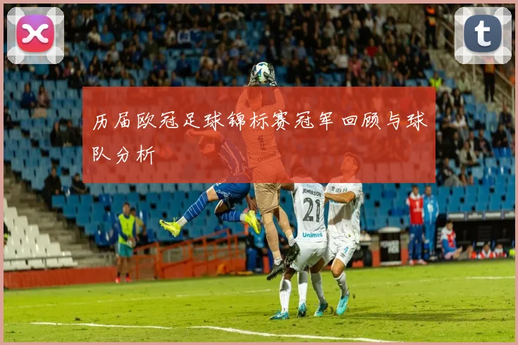 历届欧冠足球锦标赛冠军回顾与球队分析