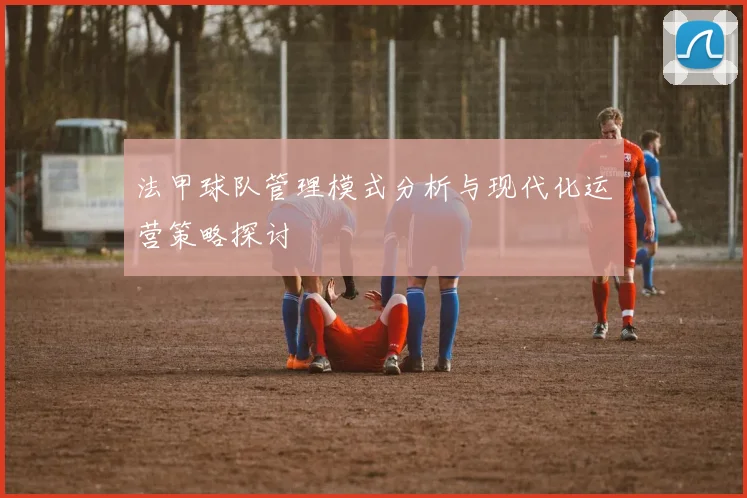 法甲球队管理模式分析与现代化运营策略探讨