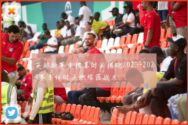 英超新赛季揭幕时间揭晓2023-2024赛季何时点燃绿茵战火
