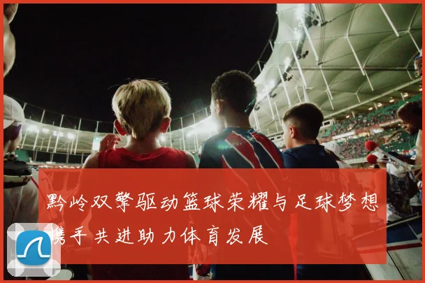 黔岭双擎驱动篮球荣耀与足球梦想携手共进助力体育发展