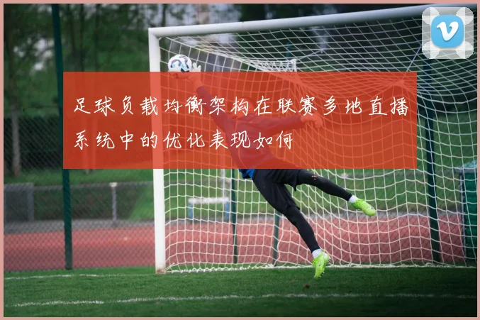 足球负载均衡架构在联赛多地直播系统中的优化表现如何