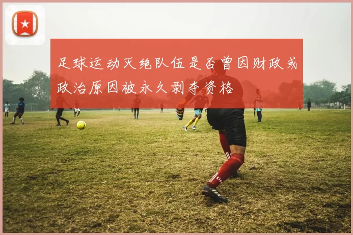 足球运动灭绝队伍是否曾因财政或政治原因被永久剥夺资格