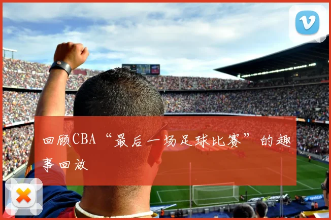 回顾CBA“最后一场足球比赛”的趣事回放